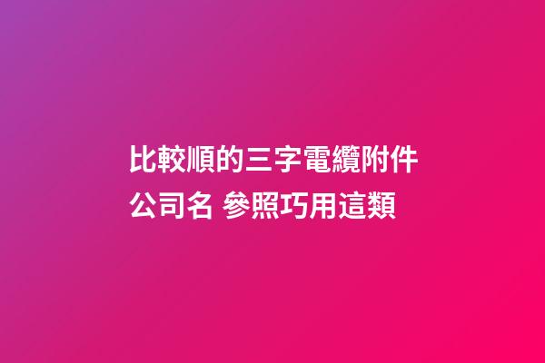 比較順的三字電纜附件公司名 參照巧用這類-第1張-公司起名-玄機派
